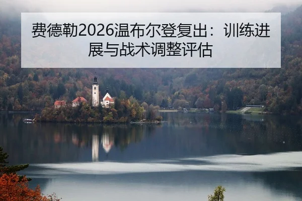 费德勒2026温布尔登复出：训练进展与战术调整评估