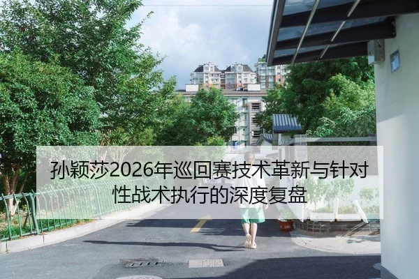 孙颖莎2026年巡回赛技术革新与针对性战术执行的深度复盘